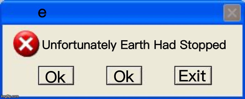 Unfortunately Earth Has Stopped | e; Unfortunately Earth Had Stopped; Exit; Ok; Ok | image tagged in windows xp error | made w/ Imgflip meme maker