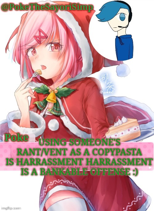 Using someone's rant/vent as a copypasta is harrassment Harrassment is a bankable offense :) | USING SOMEONE'S RANT/VENT AS A COPYPASTA IS HARRASSMENT HARRASSMENT IS A BANKABLE OFFENSE :) | image tagged in poke's natsuki christmas template | made w/ Imgflip meme maker