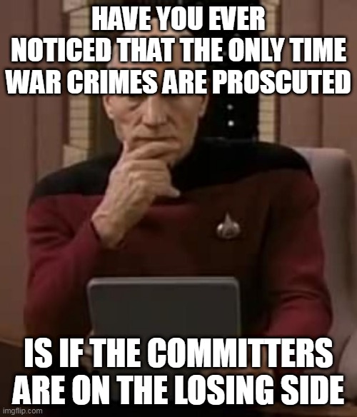 Think about it | HAVE YOU EVER NOTICED THAT THE ONLY TIME WAR CRIMES ARE PROSCUTED; IS IF THE COMMITTERS ARE ON THE LOSING SIDE | image tagged in picard thinking,war,war crime,war crimes,crime,crimes | made w/ Imgflip meme maker