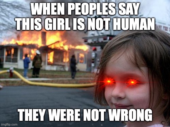 she is not human | WHEN PEOPLES SAY THIS GIRL IS NOT HUMAN; THEY WERE NOT WRONG | image tagged in memes,disaster girl | made w/ Imgflip meme maker