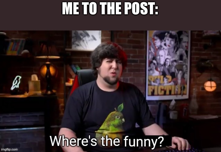 Where's the funny | ME TO THE POST: | image tagged in where's the funny | made w/ Imgflip meme maker