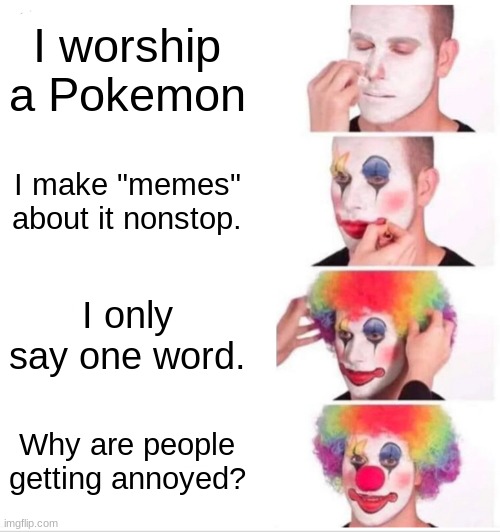 Seriously I can't take Furret anymore! |  I worship a Pokemon; I make "memes" about it nonstop. I only say one word. Why are people getting annoyed? | image tagged in memes,clown applying makeup,furret | made w/ Imgflip meme maker