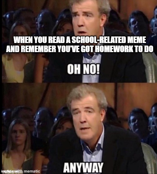 yep, I just remembered 'em. | WHEN YOU READ A SCHOOL-RELATED MEME AND REMEMBER YOU'VE GOT HOMEWORK TO DO | image tagged in oh no anyway | made w/ Imgflip meme maker