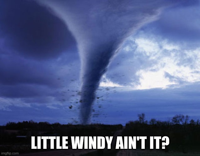 tornado | LITTLE WINDY AIN'T IT? | image tagged in tornado | made w/ Imgflip meme maker