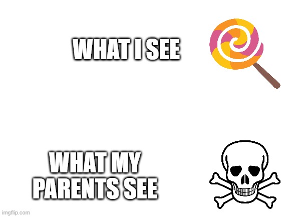 my parents | WHAT I SEE; WHAT MY PARENTS SEE | image tagged in blank white template,so true memes,memes | made w/ Imgflip meme maker