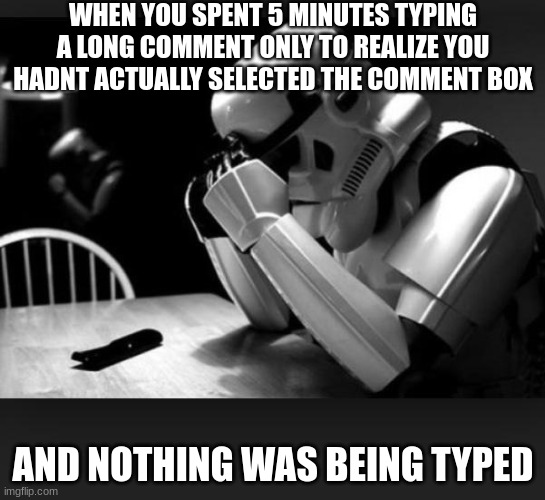 i do this a lot | WHEN YOU SPENT 5 MINUTES TYPING A LONG COMMENT ONLY TO REALIZE YOU HADNT ACTUALLY SELECTED THE COMMENT BOX; AND NOTHING WAS BEING TYPED | image tagged in regret,comments,typing | made w/ Imgflip meme maker