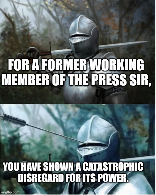 Knight with arrow in helmet | FOR A FORMER WORKING MEMBER OF THE PRESS SIR, YOU HAVE SHOWN A CATASTROPHIC DISREGARD FOR ITS POWER. | image tagged in knight with arrow in helmet | made w/ Imgflip meme maker