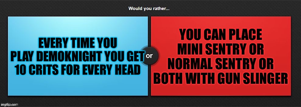 Would You Rather | EVERY TIME YOU PLAY DEMOKNIGHT YOU GET 10 CRITS FOR EVERY HEAD; YOU CAN PLACE MINI SENTRY OR NORMAL SENTRY OR BOTH WITH GUN SLINGER | image tagged in would you rather | made w/ Imgflip meme maker