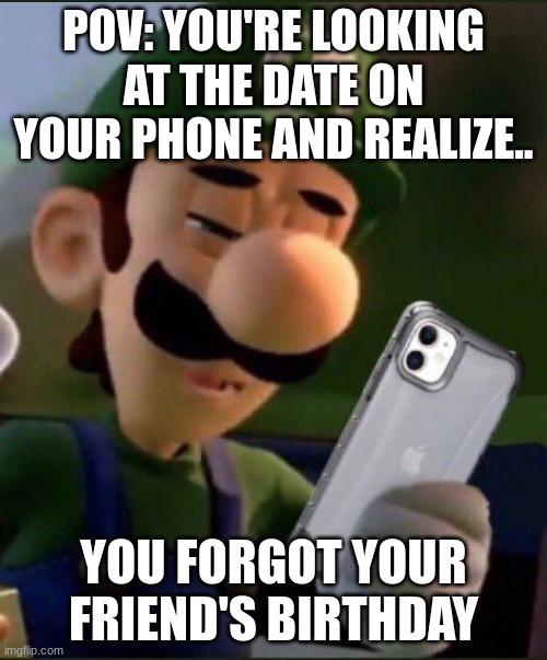 Your friend is mad at you, how dare you forget his birthday | POV: YOU'RE LOOKING AT THE DATE ON YOUR PHONE AND REALIZE.. YOU FORGOT YOUR FRIEND'S BIRTHDAY | image tagged in luigi,date | made w/ Imgflip meme maker