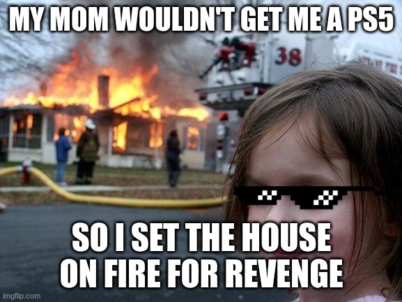 I set my mom's house on fire for revenge because she didn't get me a PS5 | MY MOM WOULDN'T GET ME A PS5; SO I SET THE HOUSE ON FIRE FOR REVENGE | image tagged in memes,disaster girl | made w/ Imgflip meme maker