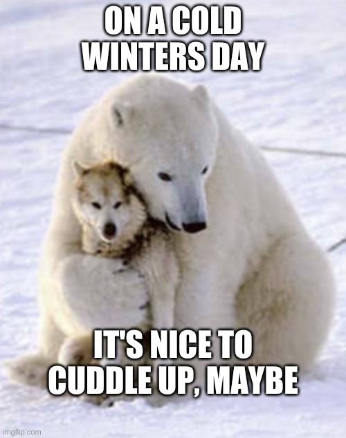 on a cold winter's day | ON A COLD WINTERS DAY; IT'S NICE TO CUDDLE UP, MAYBE | image tagged in winter is coming,global warming | made w/ Imgflip meme maker