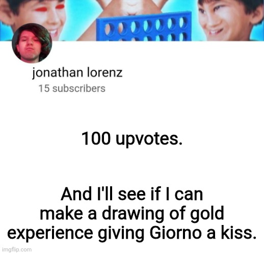 jonathan lorenz temp | 100 upvotes. And I'll see if I can make a drawing of gold experience giving Giorno a kiss. | image tagged in jonathan lorenz temp | made w/ Imgflip meme maker
