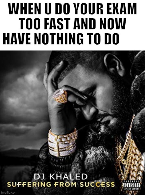 exam fast | WHEN U DO YOUR EXAM TOO FAST AND NOW HAVE NOTHING TO DO | image tagged in dj khaled suffering from success meme,memes,anti meme,funny | made w/ Imgflip meme maker