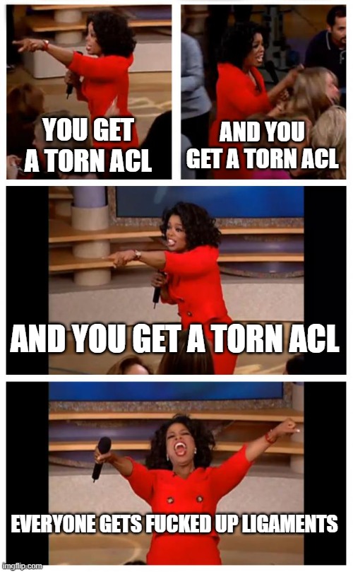 Oprah You Get A Car Everybody Gets A Car Meme | YOU GET A TORN ACL; AND YOU GET A TORN ACL; AND YOU GET A TORN ACL; EVERYONE GETS FUCKED UP LIGAMENTS | image tagged in memes,oprah you get a car everybody gets a car | made w/ Imgflip meme maker