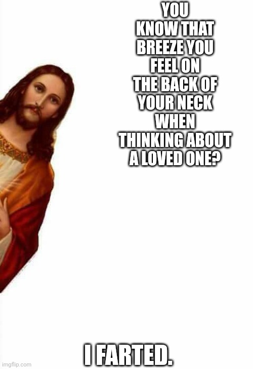jesus watcha doin | YOU KNOW THAT BREEZE YOU FEEL ON THE BACK OF YOUR NECK WHEN THINKING ABOUT A LOVED ONE? I FARTED. | image tagged in jesus watcha doin | made w/ Imgflip meme maker