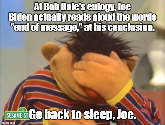 Really? | At Bob Dole's eulogy, Joe Biden actually reads aloud the words "end of message," at his conclusion. Go back to sleep, Joe. | image tagged in face palm ernie,joe biden | made w/ Imgflip meme maker