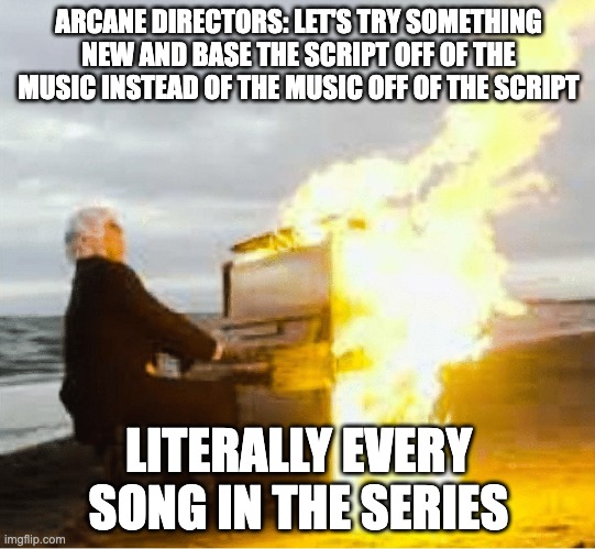 Playing flaming piano | ARCANE DIRECTORS: LET'S TRY SOMETHING NEW AND BASE THE SCRIPT OFF OF THE MUSIC INSTEAD OF THE MUSIC OFF OF THE SCRIPT; LITERALLY EVERY SONG IN THE SERIES | image tagged in playing flaming piano | made w/ Imgflip meme maker