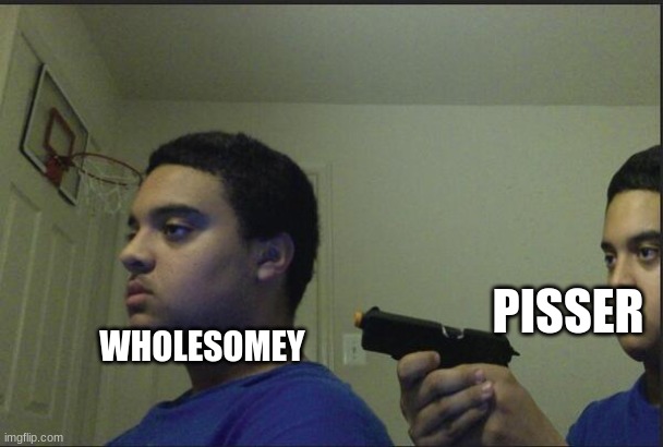 Trust Nobody, Not Even Yourself | WHOLESOMEY PISSER | image tagged in trust nobody not even yourself | made w/ Imgflip meme maker