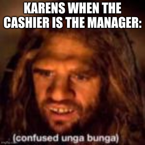 CONJFUSED OONGA BOONGA | KARENS WHEN THE CASHIER IS THE MANAGER: | image tagged in conjfused oonga boonga | made w/ Imgflip meme maker