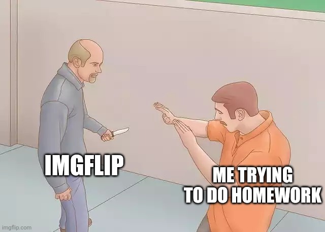 Yes | IMGFLIP; ME TRYING TO DO HOMEWORK | image tagged in man with knife | made w/ Imgflip meme maker