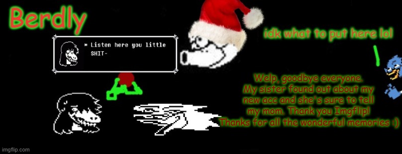 I'll still keep my acc open though :) | Welp, goodbye everyone. My sister found out about my new acc and she's sure to tell my mom. Thank you Imgflip! Thanks for all the wonderful memories :) | image tagged in berdly christmas,so long partner,goodbye | made w/ Imgflip meme maker