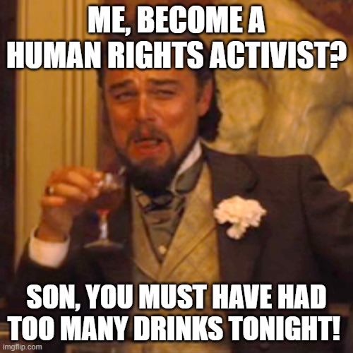 Laughing Leo Meme | ME, BECOME A HUMAN RIGHTS ACTIVIST? SON, YOU MUST HAVE HAD TOO MANY DRINKS TONIGHT! | image tagged in memes,laughing leo | made w/ Imgflip meme maker