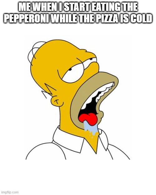 Relatable? :3 |  ME WHEN I START EATING THE PEPPERONI WHILE THE PIZZA IS COLD | image tagged in homer simpson drooling,memes | made w/ Imgflip meme maker