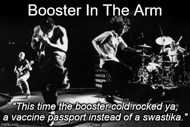 Booster In The Arm (1) | Booster In The Arm; "This time the booster cold rocked ya,
a vaccine passport instead of a swastika." | image tagged in political memes,rage against the machine,covid vaccine,covid,corporate greed,libtards | made w/ Imgflip meme maker