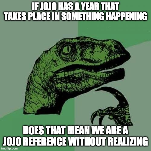 Philosoraptor | IF JOJO HAS A YEAR THAT TAKES PLACE IN SOMETHING HAPPENING; DOES THAT MEAN WE ARE A JOJO REFERENCE WITHOUT REALIZING | image tagged in memes,philosoraptor | made w/ Imgflip meme maker