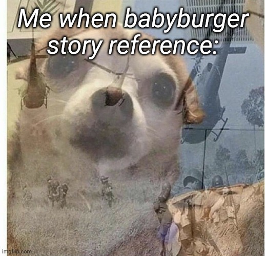 PTSD Chihuahua | Me when babyburger story reference: | image tagged in ptsd chihuahua | made w/ Imgflip meme maker