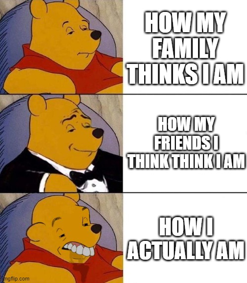 Best,Better, Blurst | HOW MY FAMILY THINKS I AM; HOW MY FRIENDS I THINK THINK I AM; HOW I ACTUALLY AM | image tagged in best better blurst | made w/ Imgflip meme maker