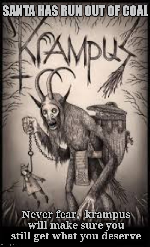 Merry Krampusnacht | SANTA HAS RUN OUT OF COAL; Never fear,  krampus will make sure you still get what you deserve | image tagged in merry christmas,krampus,death comes unexpectedly,happy holidays | made w/ Imgflip meme maker