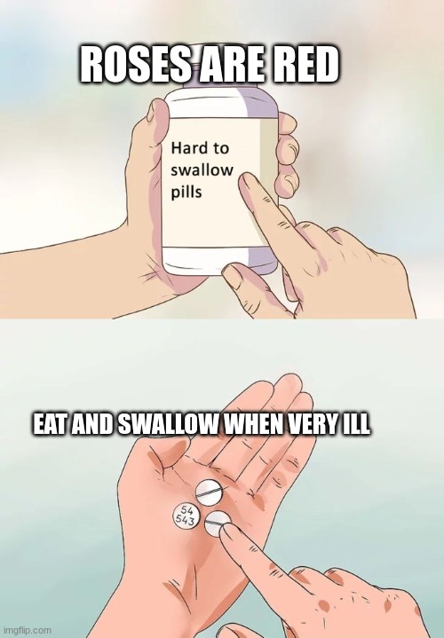 Hard To Swallow Pills Meme | ROSES ARE RED; EAT AND SWALLOW WHEN VERY ILL | image tagged in memes,hard to swallow pills | made w/ Imgflip meme maker
