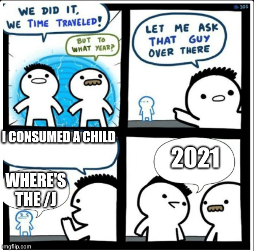Time travel | I CONSUMED A CHILD; 2021; WHERE'S THE /J | image tagged in time travel | made w/ Imgflip meme maker