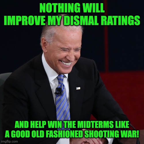 Joe Biden Laughing | NOTHING WILL IMPROVE MY DISMAL RATINGS AND HELP WIN THE MIDTERMS LIKE A GOOD OLD FASHIONED SHOOTING WAR! | image tagged in joe biden laughing | made w/ Imgflip meme maker