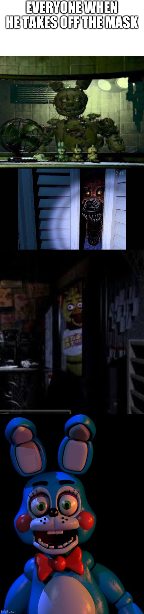 EVERYONE WHEN HE TAKES OFF THE MASK | image tagged in fnaf springtrap in window,foxy fnaf 4,chica looking in window fnaf,toy bonnie fnaf | made w/ Imgflip meme maker