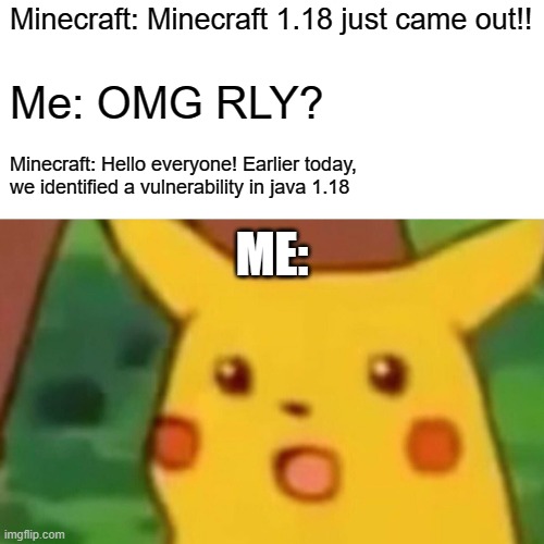 Minecraft 1.18 be like... | Minecraft: Minecraft 1.18 just came out!! Me: OMG RLY? Minecraft: Hello everyone! Earlier today, we identified a vulnerability in java 1.18; ME: | image tagged in memes,surprised pikachu | made w/ Imgflip meme maker