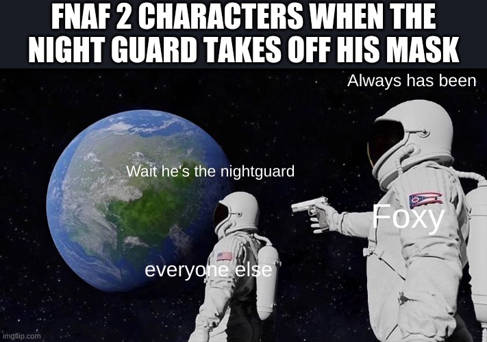 Always Has Been | FNAF 2 CHARACTERS WHEN THE NIGHT GUARD TAKES OFF HIS MASK; Always has been; Wait he's the nightguard; Foxy; everyone else | image tagged in memes,always has been | made w/ Imgflip meme maker