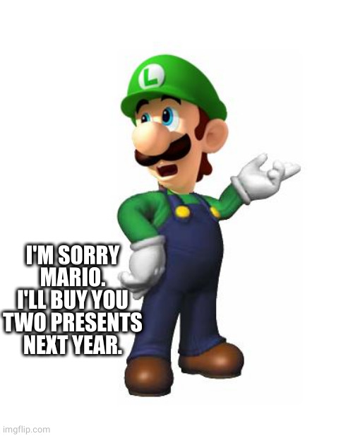 Logic Luigi | I'M SORRY MARIO. I'LL BUY YOU TWO PRESENTS NEXT YEAR. | image tagged in logic luigi | made w/ Imgflip meme maker