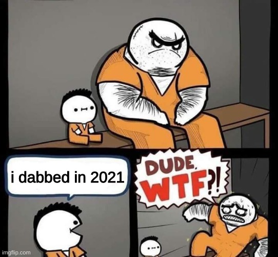 Dude wtf | i dabbed in 2021 | image tagged in dude wtf | made w/ Imgflip meme maker