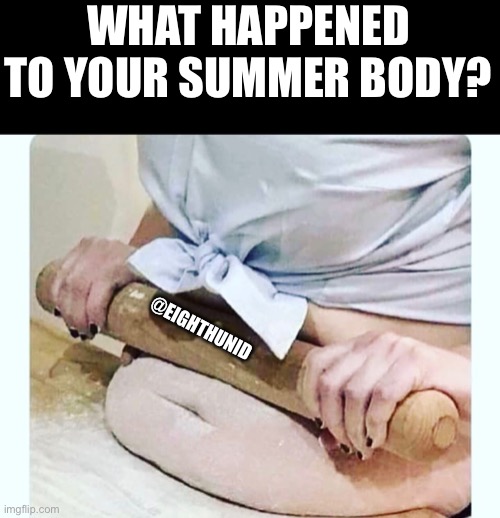 Funny | WHAT HAPPENED TO YOUR SUMMER BODY? @EIGHTHUNID | image tagged in funny | made w/ Imgflip meme maker