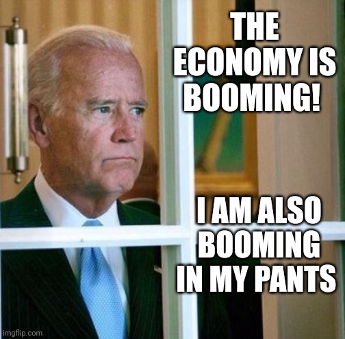 The economy  is booming and so is joe | THE ECONOMY IS BOOMING! I AM ALSO BOOMING IN MY PANTS | image tagged in sad joe biden,fjb | made w/ Imgflip meme maker