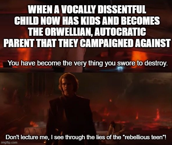 Rebellious child now turns authoritarian parent | WHEN A VOCALLY DISSENTFUL CHILD NOW HAS KIDS AND BECOMES THE ORWELLIAN, AUTOCRATIC PARENT THAT THEY CAMPAIGNED AGAINST; You have become the very thing you swore to destroy. Don't lecture me, I see through the lies of the "rebellious teen"! | image tagged in you have become the very / i see through the lies of the jedi | made w/ Imgflip meme maker