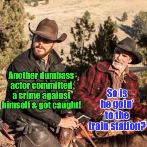 Another dumbass actor committed a crime against himself & got caught! So is he goin’ to the train station? | made w/ Imgflip meme maker
