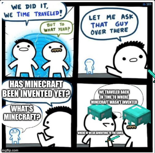Time travel | HAS MINECRAFT BEEN INVENTED YET? WE TRAVELED BACK IN TIME TO WHERE MINECRAFT WASN’T INVENTED; WHAT’S MINECRAFT? WHERE OF ON AN ADVENTURE TO THE CAVES | image tagged in time travel | made w/ Imgflip meme maker