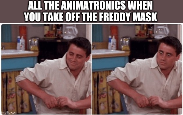 Joey from Friends | ALL THE ANIMATRONICS WHEN YOU TAKE OFF THE FREDDY MASK | image tagged in joey from friends | made w/ Imgflip meme maker
