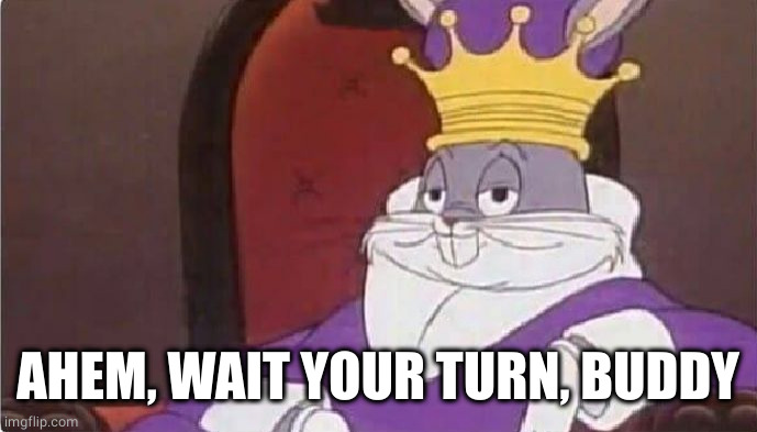 Bugs Bunny King | AHEM, WAIT YOUR TURN, BUDDY | image tagged in bugs bunny king | made w/ Imgflip meme maker