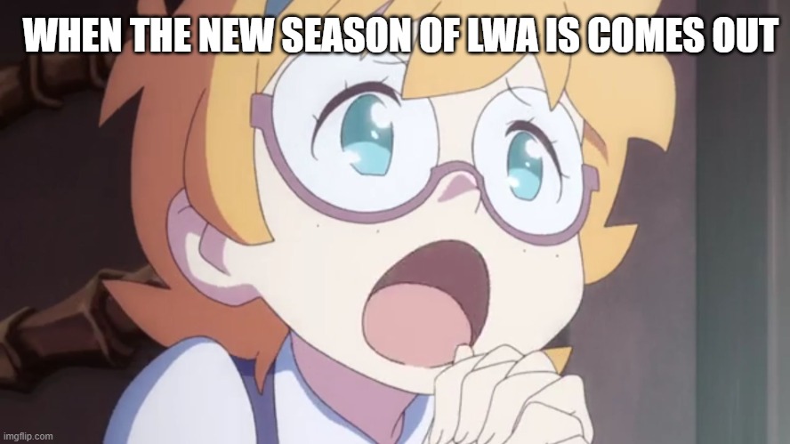 Little Witch Academia | WHEN THE NEW SEASON OF LWA IS COMES OUT | image tagged in little witch academia | made w/ Imgflip meme maker