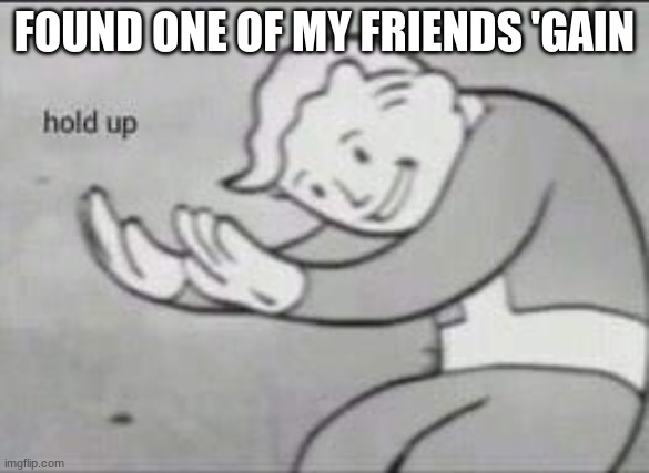 Fallout Hold Up | FOUND ONE OF MY FRIENDS 'GAIN | image tagged in fallout hold up | made w/ Imgflip meme maker