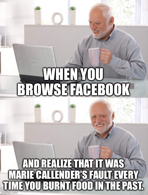 It’s OK, it was Marie Callendar’s fault | WHEN YOU BROWSE FACEBOOK; AND REALIZE THAT IT WAS MARIE CALLENDER’S FAULT EVERY TIME YOU BURNT FOOD IN THE PAST. | image tagged in old man cup of coffee | made w/ Imgflip meme maker